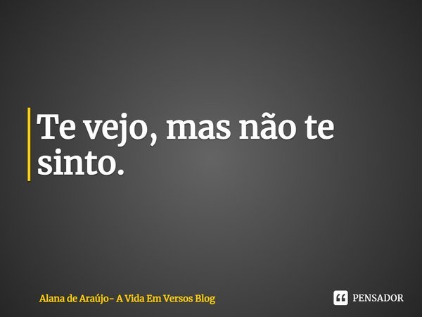 ⁠Te vejo, mas não te sinto.... Frase de Alana de Araújo- A Vida Em Versos Blog.