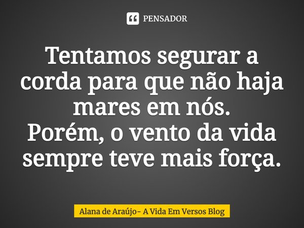 ⁠Tentamos segurar a corda para que não haja mares em nós. Porém, o vento da vida sempre teve mais força.... Frase de Alana de Araújo- A Vida Em Versos Blog.