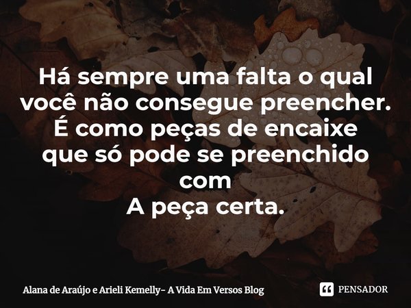 ⁠Há sempre uma falta o qual
você não consegue preencher.
É como peças de encaixe
que só pode se preenchido com
A peça certa.... Frase de Alana de Araújo e Arieli Kemelly- A Vida Em Versos Blog.