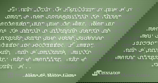 Eu não Iria Te Explicar o que é o amor,e nem conseguiria te fazer entender por que te Amo. Nem ao menos te daria a diração certa do meu coração para que você pu... Frase de Alana de Matos Gama.
