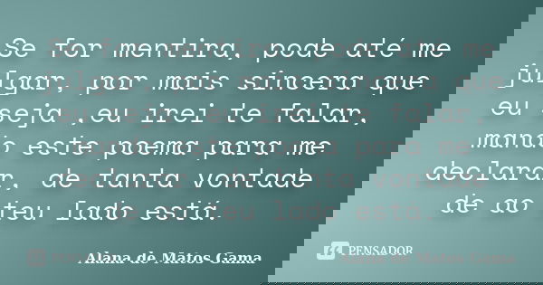 Se for mentira, pode até me julgar, por mais sincera que eu seja ,eu irei te falar, mando este poema para me declarar, de tanta vontade de ao teu lado está.... Frase de Alana de Matos Gama.
