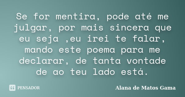 Se for mentira, pode até me julgar, por mais sincera que eu seja ,eu irei te falar, mando este poema para me declarar, de tanta vontade de ao teu lado está.... Frase de Alana de Matos Gama.