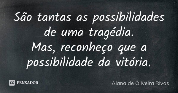 São tantas as possibilidades de uma tragédia. Mas, reconheço que a possibilidade da vitória.... Frase de Alana De Oliveira Rivas.