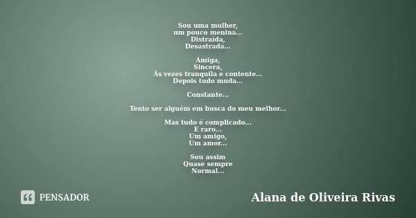 Sou uma mulher, um pouco menina... Distraída, Desastrada... Amiga, Sincera, Às vezes tranquila e contente... Depois tudo muda... Constante... Tento ser alguém e... Frase de Alana de Oliveira Rivas.