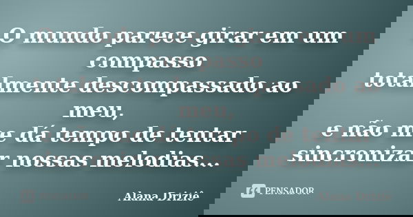 O mundo parece girar em um compasso totalmente descompassado ao meu, e não me dá tempo de tentar sincronizar nossas melodias...... Frase de Alana Driziê.