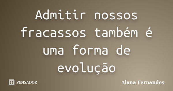 Admitir nossos fracassos também é uma forma de evolução... Frase de Alana Fernandes.