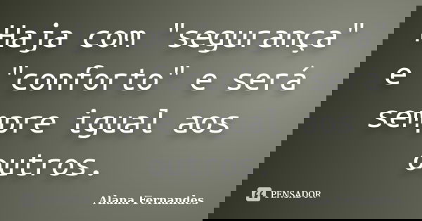 Haja com "segurança" e "conforto" e será sempre igual aos outros.... Frase de Alana Fernandes.