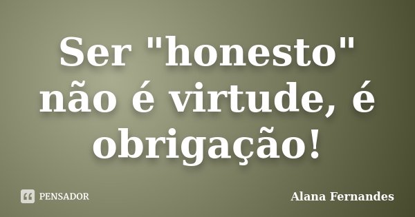 Ser "honesto" não é virtude, é obrigação!... Frase de Alana Fernandes.