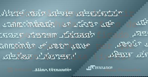Você não deve desistir da caminhada, o fato de pessoas terem ficado pelo caminho é por que Deus às deixa livres!... Frase de Alana Fernandes.