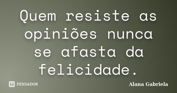 Quem resiste as opiniões nunca se afasta da felicidade.... Frase de Alana Gabriela.