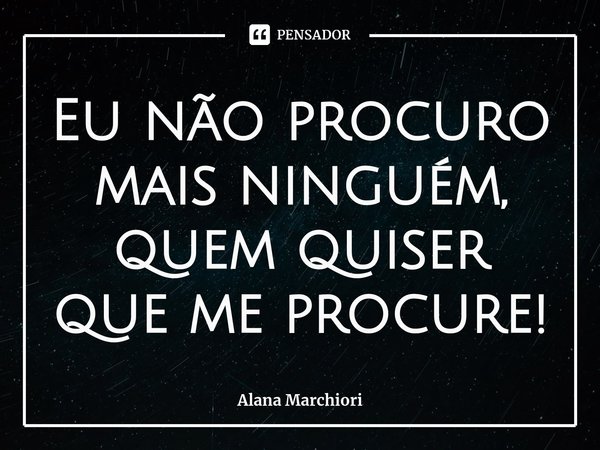 ⁠Eu não procuro mais ninguém, quem quiser que me procure!... Frase de Alana Marchiori.