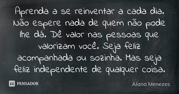 Aprenda a se reinventar a cada dia. Não espere nada de quem não pode lhe dá. Dê valor nas pessoas que valorizam você. Seja feliz acompanhada ou sozinha. Mas sej... Frase de Alana Menezes.