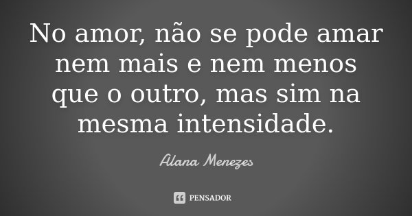 No amor, não se pode amar nem mais e nem menos que o outro, mas sim na mesma intensidade.... Frase de Alana Menezes.