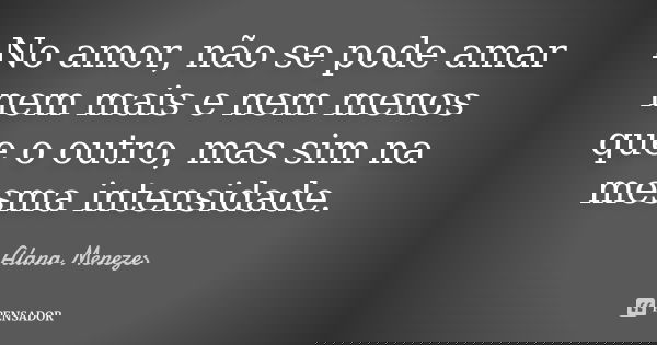 No amor, não se pode amar nem mais e nem menos que o outro, mas sim na mesma intensidade.... Frase de Alana Menezes.