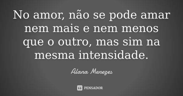 No amor, não se pode amar nem mais e nem menos que o outro, mas sim na mesma intensidade.... Frase de Alana Menezes.