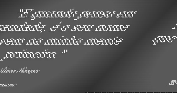 "E quando penso em saudade, é o seu nome que vem na minha mente primeiro."... Frase de Alana Menezes.