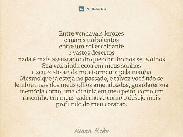 Entre vendavais ferozes e mares turbulentos entre um sol escaldante e vastos desertos nada é mais assustador do que o brilho nos seus olhos Sua voz ainda ecoa... Frase de Alana Mohr.