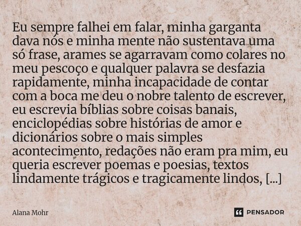 Eu sempre falhei em falar, minha garganta dava nós e minha mente não sustentava uma só frase, arames se agarravam como colares no meu pescoço e qualquer palavr... Frase de Alana Mohr.