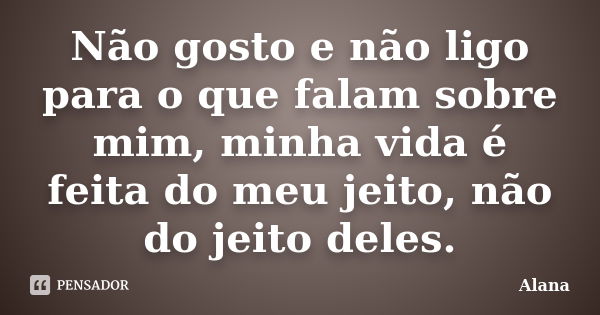 Não gosto e não ligo para o que falam sobre mim, minha vida é feita do meu jeito, não do jeito deles.... Frase de Alana.