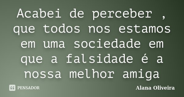 Acabei de perceber , que todos nos estamos em uma sociedade em que a falsidade é a nossa melhor amiga... Frase de Alana Oliveira.