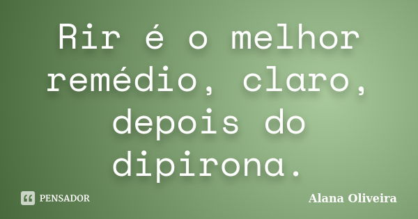 Rir é o melhor remédio, claro, depois do dipirona.... Frase de Alana Oliveira.