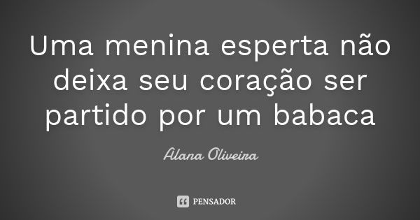 Uma menina esperta não deixa seu coração ser partido por um babaca... Frase de Alana Oliveira.