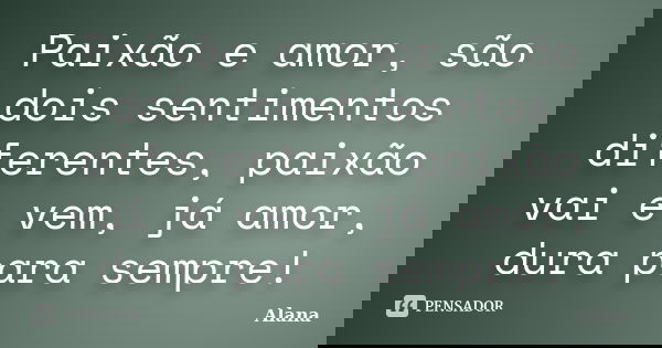 Paixão e amor, são dois sentimentos diferentes, paixão vai e vem, já amor, dura para sempre!... Frase de Alana.