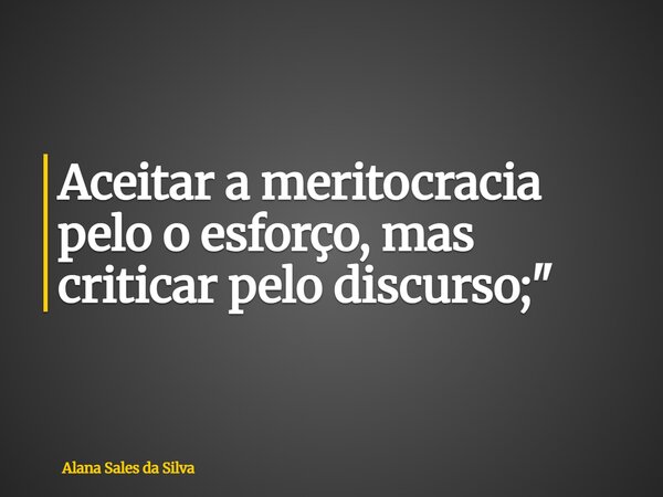 Aceitar a meritocracia pelo o esforço, mas criticar pelo discurso;"... Frase de Alana Sales da Silva.