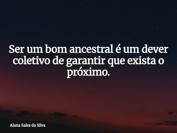 Ser um bom ancestral é um dever coletivo de garantir que exista o próximo.... Frase de Alana Sales da Silva.