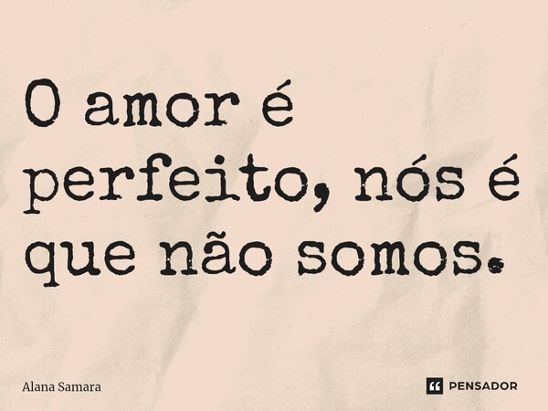 ⁠O amor é perfeito, nós é que não somos.... Frase de Alana Samara.