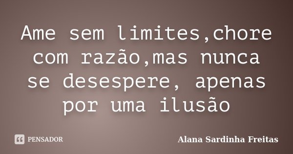 Ame sem limites,chore com razão,mas nunca se desespere, apenas por uma ilusão... Frase de Alana Sardinha Freitas.