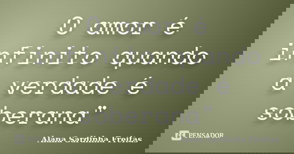 O amor é infinito quando a verdade é soberana"... Frase de Alana Sardinha Freitas.