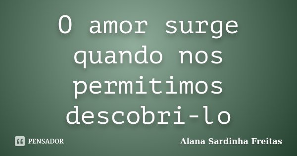 O amor surge quando nos permitimos descobri-lo... Frase de Alana Sardinha Freitas.