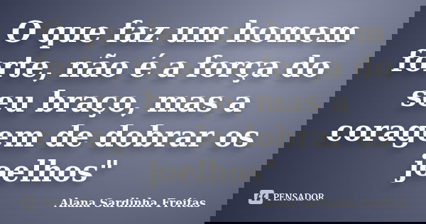 O que faz um homem forte, não é a força do seu braço, mas a coragem de dobrar os joelhos"... Frase de Alana Sardinha Freitas.