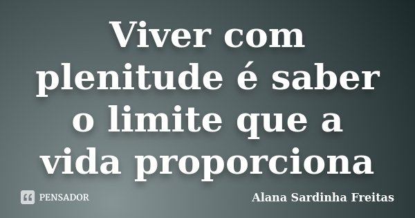 Viver com plenitude é saber o limite que a vida proporciona... Frase de Alana Sardinha Freitas.
