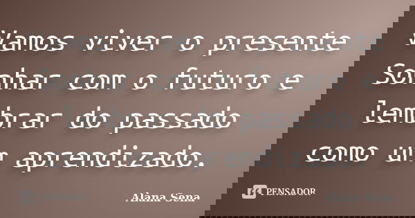 Vamos viver o presente Sonhar com o futuro e lembrar do passado como um aprendizado.... Frase de Alana sena.