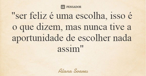 "ser feliz é uma escolha, isso é o que dizem, mas nunca tive a aportunidade de escolher nada assim"... Frase de Alana Soares.