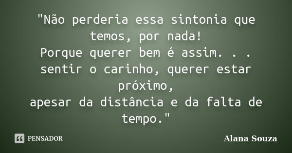 "Não perderia essa sintonia que temos, por nada! Porque querer bem é assim. . . sentir o carinho, querer estar próximo, apesar da distância e da falta de t... Frase de Alana Souza.