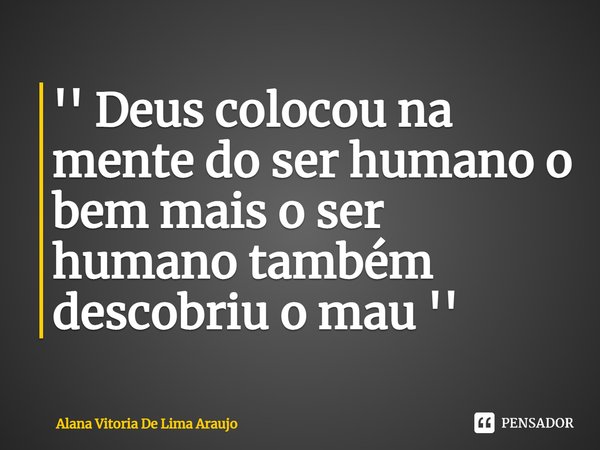 ⁠'' Deus colocou na mente do ser humano o bem mais o ser humano também descobriu o mau ''... Frase de Alana Vitoria De Lima Araujo.