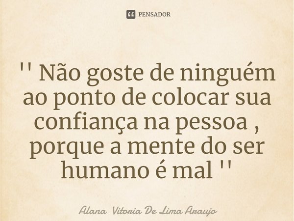 ⁠'' Não goste de ninguém ao ponto de colocar sua confiança na pessoa , porque a mente do ser humano é mal ''... Frase de Alana Vitoria De Lima Araujo.