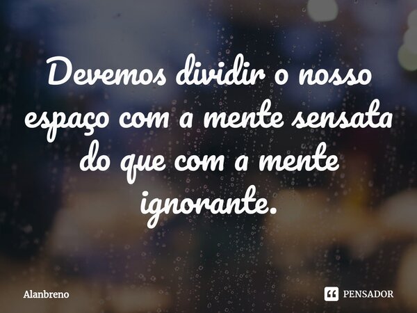 Devemos dividir o nosso espaço com a mente sensata do que com a mente ignorante.⁠... Frase de Alanbreno.