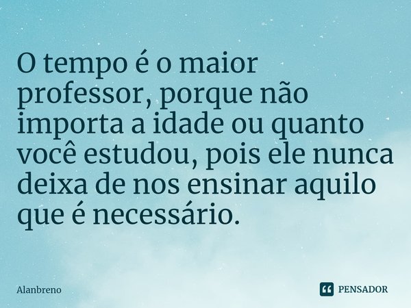 ⁠O tempo é o maior professor, porque não importa a idade ou quanto você estudou, pois ele nunca deixa de nos ensinar aquilo que é necessário.... Frase de Alanbreno.
