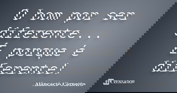 O bom por ser diferente... É porque é diferente!... Frase de Alancacio Carneiro.