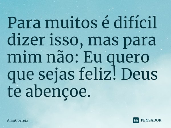 ⁠Para muitos é difícil dizer isso, mas para mim não: Eu quero que sejas feliz! Deus te abençoe.... Frase de AlanCorreia.