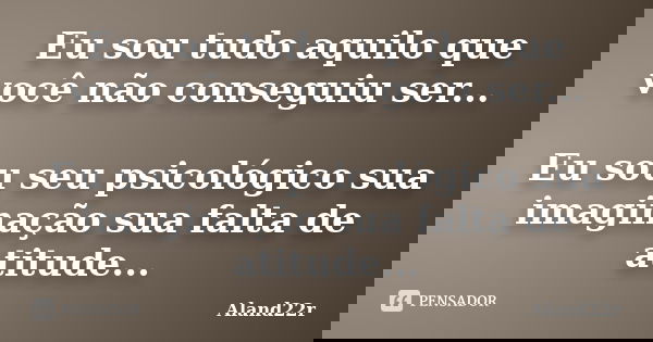 Eu sou tudo aquilo que você não conseguiu ser... Eu sou seu psicológico sua imaginação sua falta de atitude...... Frase de Aland22r.