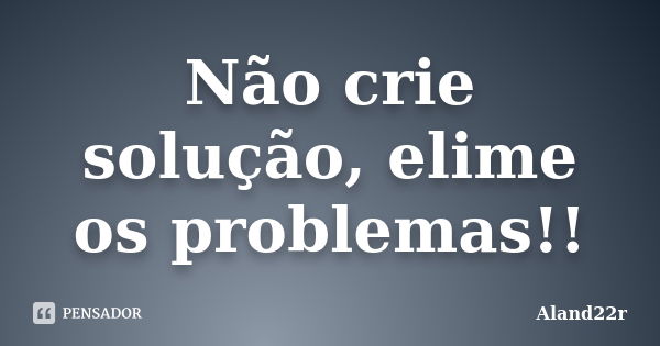 Não crie solução, elime os problemas!!... Frase de Aland22r.