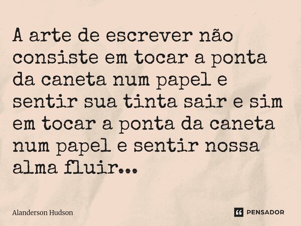 ⁠A arte de escrever não consiste em tocar a ponta da caneta num papel e sentir sua tinta sair e sim em tocar a ponta da caneta num papel e sentir nossa alma flu... Frase de Alanderson Hudson.