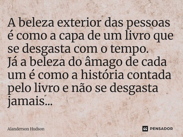 ⁠A beleza exterior das pessoas é como a capa de um livro que se desgasta com o tempo. Já a beleza do âmago de cada um é como a história contada pelo livro e não... Frase de Alanderson Hudson.