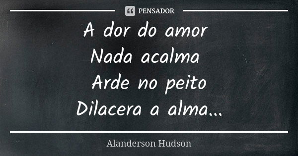 A dor do amor Nada acalma Arde no peito Dilacera a alma...... Frase de Alanderson Hudson.