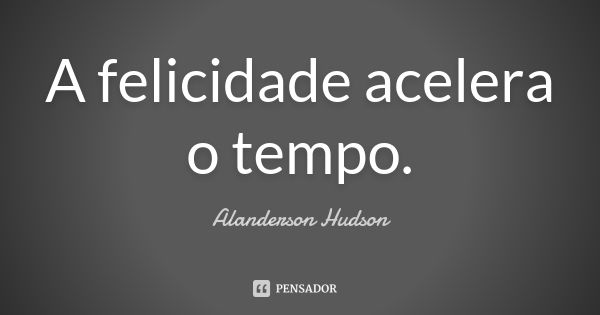 A felicidade acelera o tempo.... Frase de Alanderson Hudson.